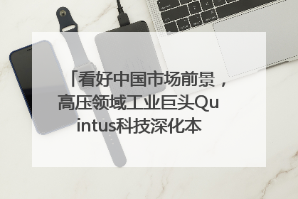 看好中国市场前景，高压领域工业巨头Quintus科技深化本土策略，构建全方位服务亚太区总部