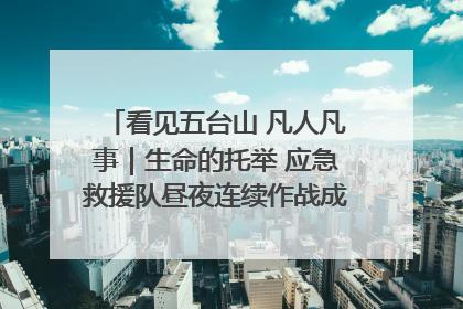 看见五台山 凡人凡事｜生命的托举 应急救援队昼夜连续作战成功救出两批被困游客