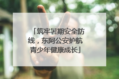 筑牢暑期安全防线，东阿公安护航青少年健康成长