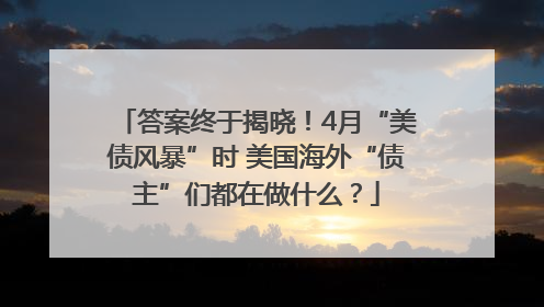 答案终于揭晓！4月“美债风暴”时 美国海外“债主”们都在做什么？