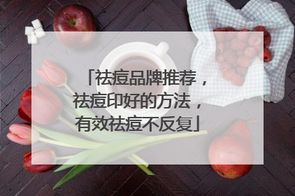 祛痘品牌推荐，祛痘印好的方法，有效祛痘不反复