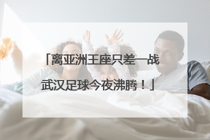 离亚洲王座只差一战 武汉足球今夜沸腾！
