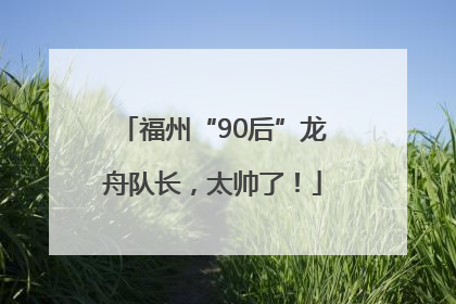 福州“90后”龙舟队长，太帅了！