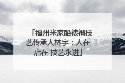 福州米家船裱褙技艺传承人林宇：人在店在 技艺永进