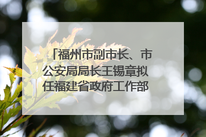 福州市副市长、市公安局局长王锡章拟任福建省政府工作部门正厅长级职务