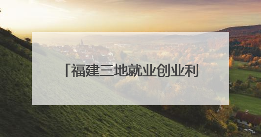 福建三地就业创业利好消息！这些人可享免费住宿、万元补贴