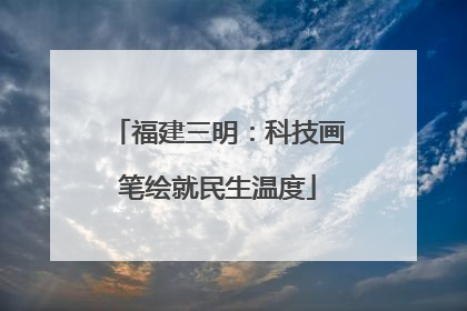 福建三明：科技画笔绘就民生温度