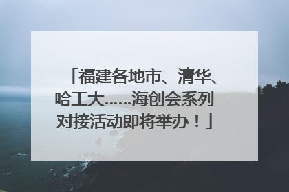 福建各地市、清华、哈工大……海创会系列对接活动即将举办！