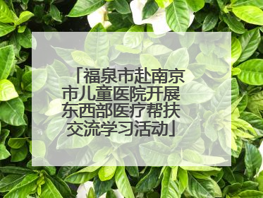 福泉市赴南京市儿童医院开展东西部医疗帮扶交流学习活动