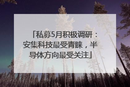 私募5月积极调研：安集科技最受青睐，半导体方向最受关注