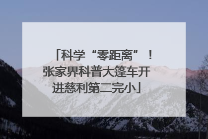 科学“零距离”！张家界科普大篷车开进慈利第二完小