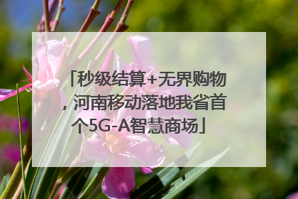 秒级结算+无界购物，河南移动落地我省首个5G-A智慧商场