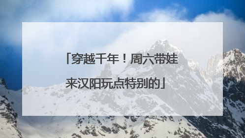 穿越千年！周六带娃来汉阳玩点特别的
