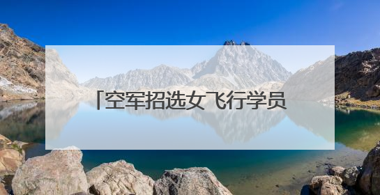 空军招选女飞行学员！优秀者可获清华北大等高校“双学籍”