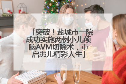 突破！盐城市一院成功实施两例小儿颅脑AVM切除术，重启患儿精彩人生