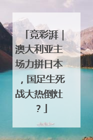 竞彩湃｜澳大利亚主场力拼日本，国足生死战大热倒灶？