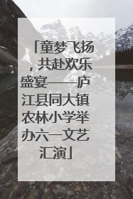 童梦飞扬，共赴欢乐盛宴——庐江县同大镇农林小学举办六一文艺汇演