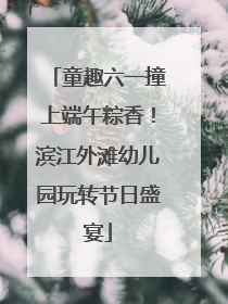 童趣六一撞上端午粽香！滨江外滩幼儿园玩转节日盛宴