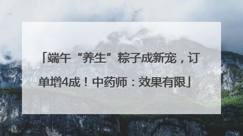 端午“养生”粽子成新宠，订单增4成！中药师：效果有限