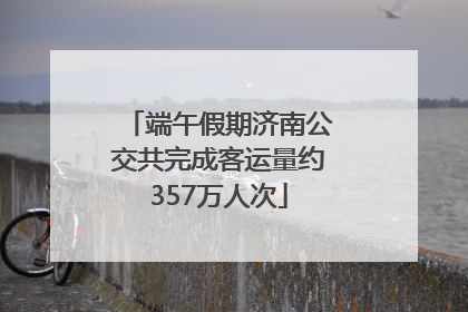 端午假期济南公交共完成客运量约357万人次