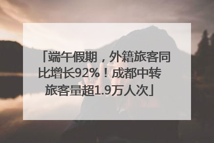 端午假期，外籍旅客同比增长92%！成都中转旅客量超1.9万人次