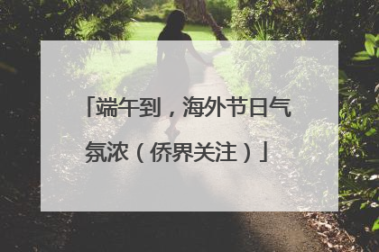 端午到，海外节日气氛浓（侨界关注）