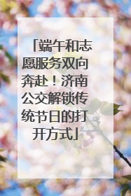 端午和志愿服务双向奔赴！济南公交解锁传统节日的打开方式
