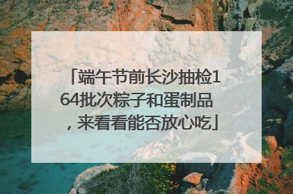 端午节前长沙抽检164批次粽子和蛋制品，来看看能否放心吃