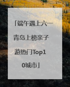 端午遇上六一 青岛上榜亲子游热门Top10城市