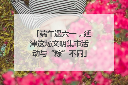 端午遇六一，延津这场文明集市活动与“粽”不同