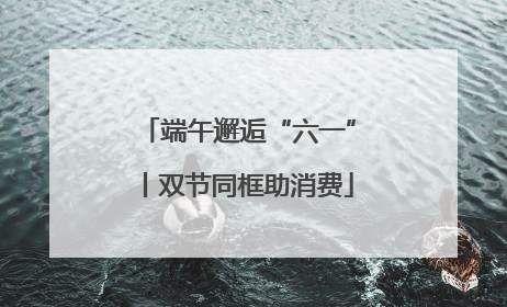 端午邂逅“六一”丨双节同框助消费