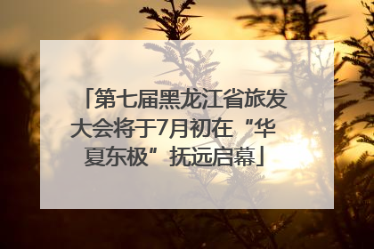 第七届黑龙江省旅发大会将于7月初在“华夏东极”抚远启幕