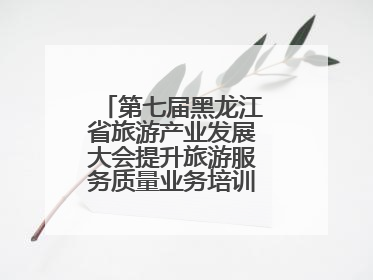 第七届黑龙江省旅游产业发展大会提升旅游服务质量业务培训班圆满落幕