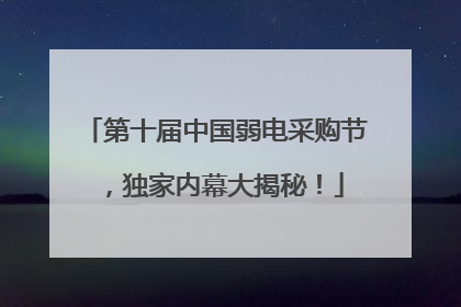 第十届中国弱电采购节，独家内幕大揭秘！