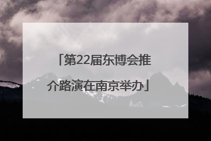 第22届东博会推介路演在南京举办
