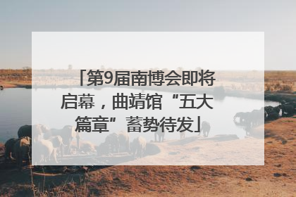 第9届南博会即将启幕，曲靖馆“五大篇章”蓄势待发