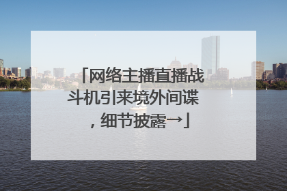 网络主播直播战斗机引来境外间谍，细节披露→