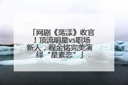 网剧《荡漾》收官！顶流明星vs职场新人，程金铭完美演绎“星素恋”