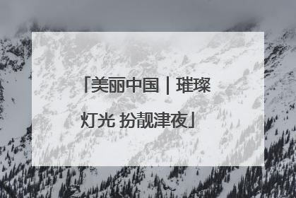 美丽中国｜璀璨灯光 扮靓津夜