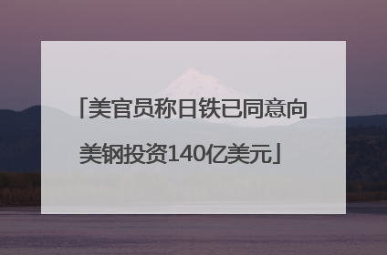 美官员称日铁已同意向美钢投资140亿美元