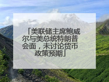 美联储主席鲍威尔与美总统特朗普会面，未讨论货币政策预期
