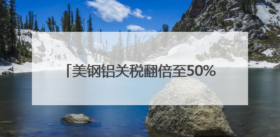 美钢铝关税翻倍至50%冲击全球 多国威胁反制