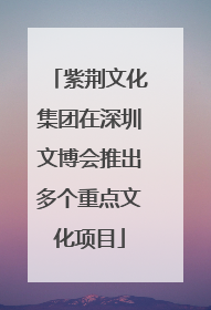 紫荆文化集团在深圳文博会推出多个重点文化项目
