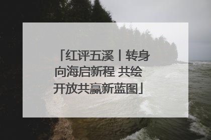 红评五溪丨转身向海启新程 共绘开放共赢新蓝图