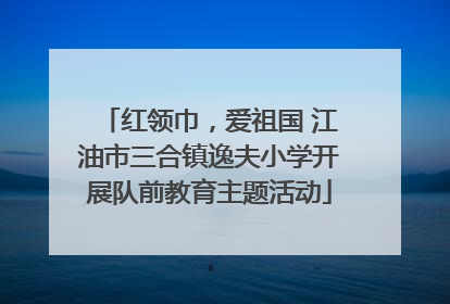 红领巾，爱祖国 江油市三合镇逸夫小学开展队前教育主题活动