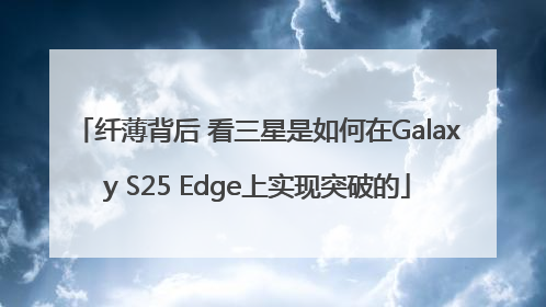 纤薄背后 看三星是如何在Galaxy S25 Edge上实现突破的