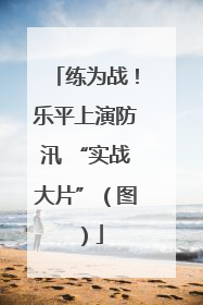 练为战！乐平上演防汛 “实战大片”（图）