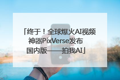 终于！全球爆火AI视频神器PixVerse发布国内版——拍我AI