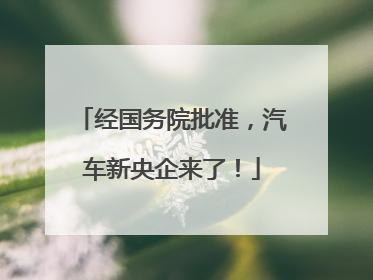 经国务院批准，汽车新央企来了！