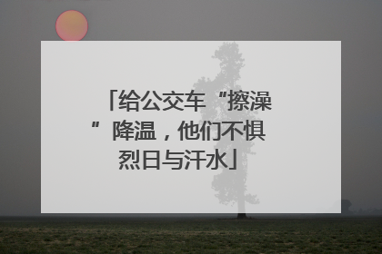 给公交车“擦澡”降温，他们不惧烈日与汗水